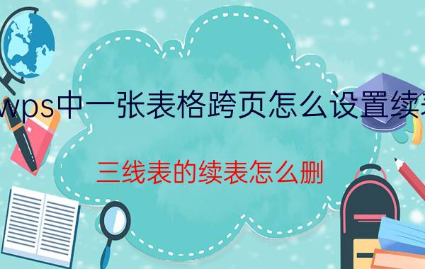 wps中一张表格跨页怎么设置续表 三线表的续表怎么删？